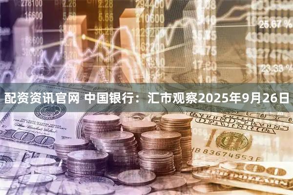 配资资讯官网 中国银行：汇市观察2025年9月26日