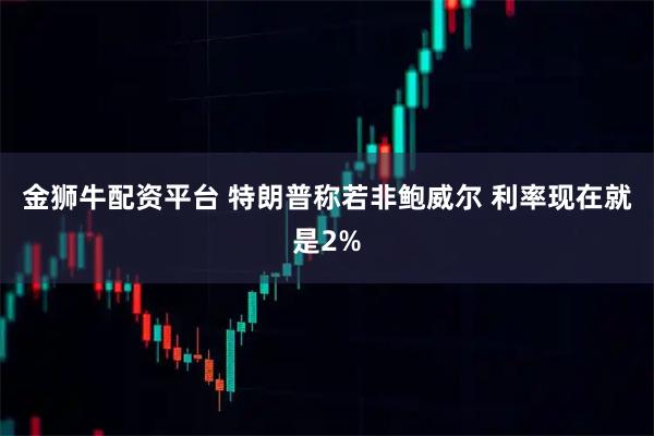 金狮牛配资平台 特朗普称若非鲍威尔 利率现在就是2%