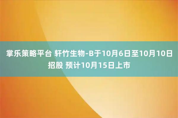 掌乐策略平台 轩竹生物-B于10月6日至10月10日招股 预计10月15日上市
