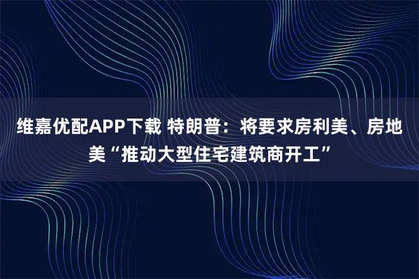 维嘉优配APP下载 特朗普：将要求房利美、房地美“推动大型住宅建筑商开工”