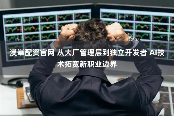 漢崋配资官网 从大厂管理层到独立开发者 AI技术拓宽新职业边界