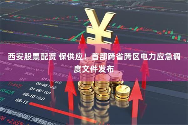 西安股票配资 保供应！首部跨省跨区电力应急调度文件发布