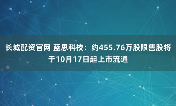 长城配资官网 蓝思科技：约455.76万股限售股将于10月17日起上市流通