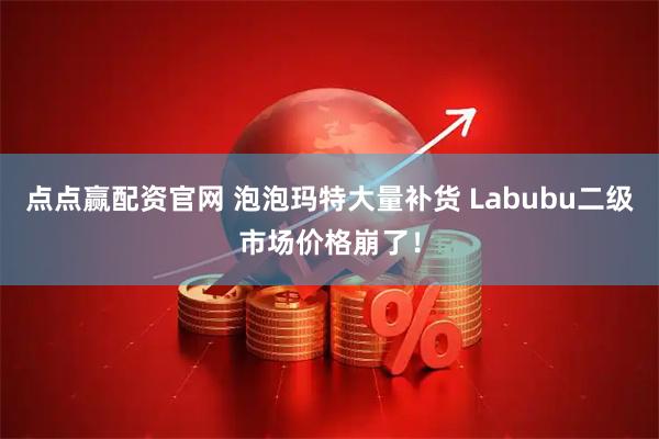 点点赢配资官网 泡泡玛特大量补货 Labubu二级市场价格崩了！