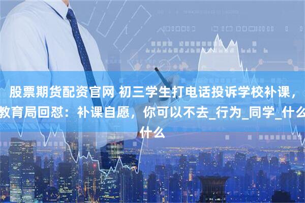 股票期货配资官网 初三学生打电话投诉学校补课，教育局回怼：补课自愿，你可以不去_行为_同学_什么