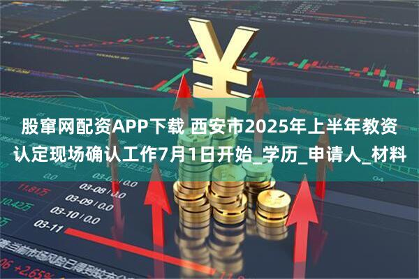 股窜网配资APP下载 西安市2025年上半年教资认定现场确认工作7月1日开始_学历_申请人_材料