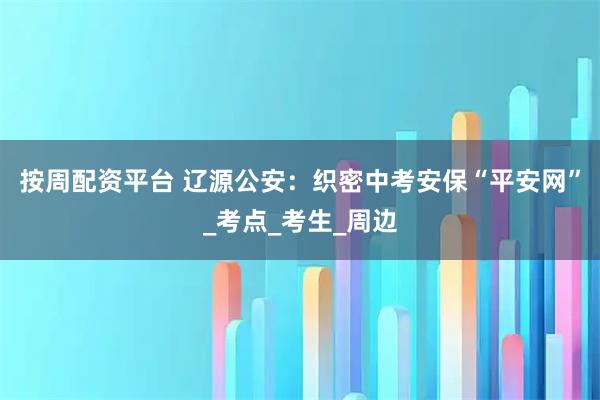 按周配资平台 辽源公安：织密中考安保“平安网”_考点_考生_周边