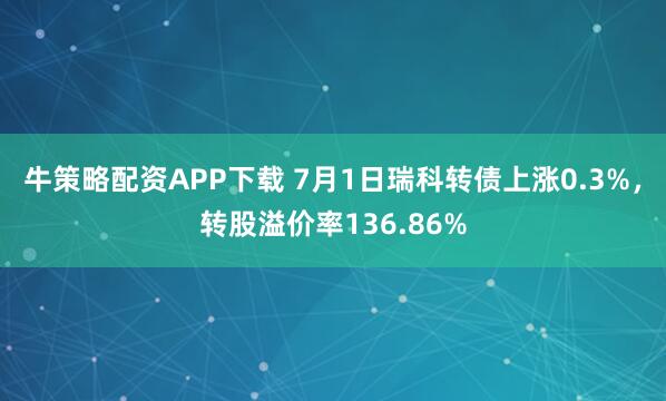 牛策略配资APP下载 7月1日瑞科转债上涨0.3%，转股溢价率136.86%