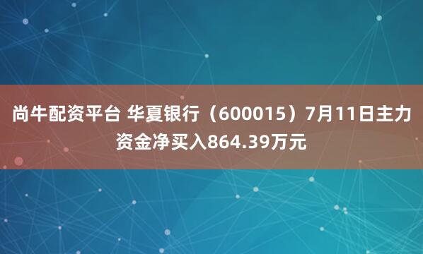 尚牛配资平台 华夏银行（600015）7月11日主力资金净买入864.39万元