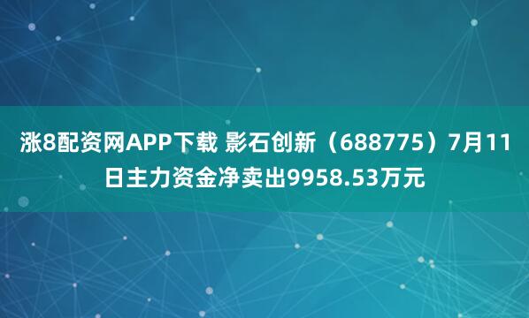 涨8配资网APP下载 影石创新（688775）7月11日主力资金净卖出9958.53万元