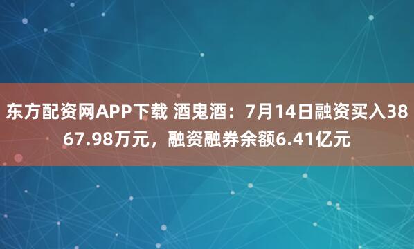 东方配资网APP下载 酒鬼酒：7月14日融资买入3867.98万元，融资融券余额6.41亿元