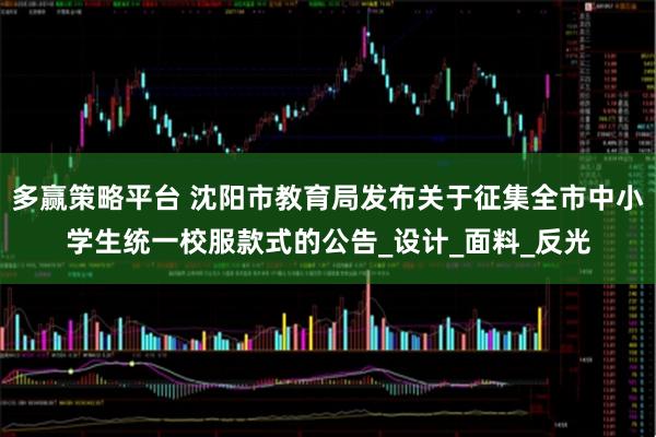 多赢策略平台 沈阳市教育局发布关于征集全市中小学生统一校服款式的公告_设计_面料_反光