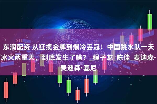 东润配资 从狂揽金牌到爆冷丢冠！中国跳水队一天经历冰火两重天，到底发生了啥？_程子龙_陈佳_麦迪森·基尼