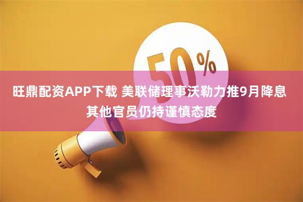 旺鼎配资APP下载 美联储理事沃勒力推9月降息 其他官员仍持谨慎态度