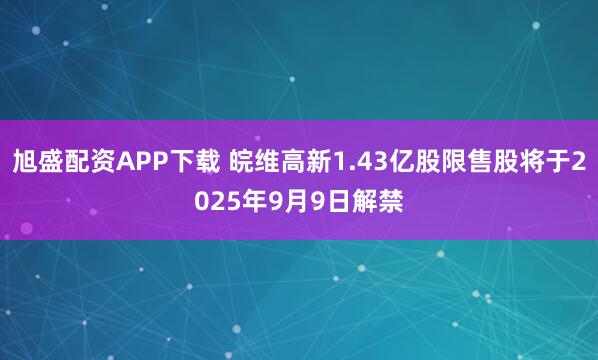 旭盛配资APP下载 皖维高新1.43亿股限售股将于2025年9月9日解禁