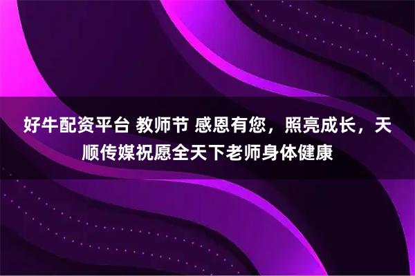 好牛配资平台 教师节 感恩有您，照亮成长，天顺传媒祝愿全天下老师身体健康