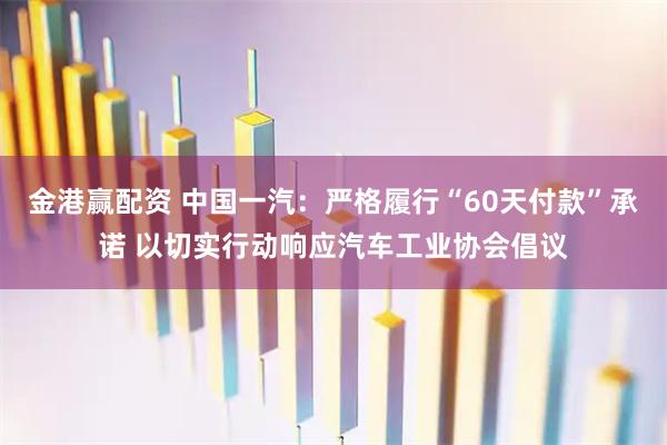 金港赢配资 中国一汽：严格履行“60天付款”承诺 以切实行动响应汽车工业协会倡议