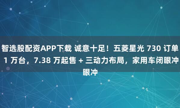 智选股配资APP下载 诚意十足！五菱星光 730 订单 1 万台，7.38 万起售 + 三动力布局，家用车闭眼冲