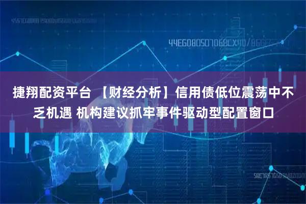 捷翔配资平台 【财经分析】信用债低位震荡中不乏机遇 机构建议抓牢事件驱动型配置窗口