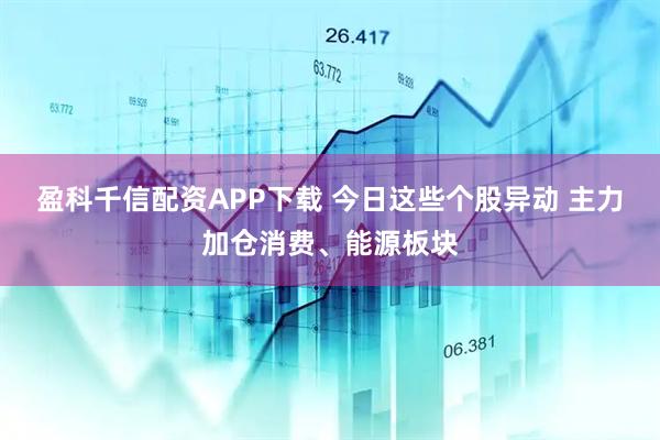 盈科千信配资APP下载 今日这些个股异动 主力加仓消费、能源板块