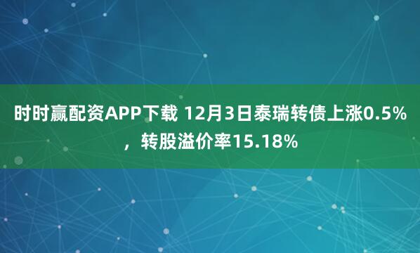 时时赢配资APP下载 12月3日泰瑞转债上涨0.5%，转股溢价率15.18%