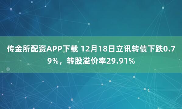 传金所配资APP下载 12月18日立讯转债下跌0.79%，转股溢价率29.91%