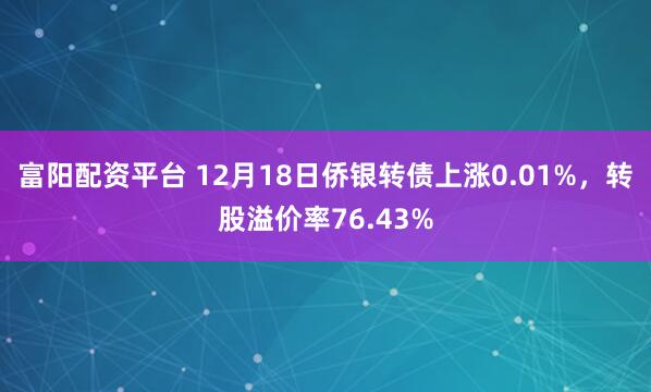 富阳配资平台 12月18日侨银转债上涨0.01%，转股溢价率76.43%