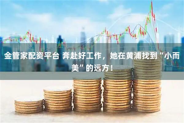 金管家配资平台 奔赴好工作，她在黄浦找到“小而美”的远方！