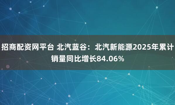 招商配资网平台 北汽蓝谷：北汽新能源2025年累计销量同比增长84.06%
