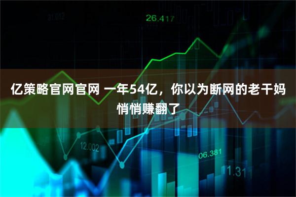 亿策略官网官网 一年54亿，你以为断网的老干妈悄悄赚翻了