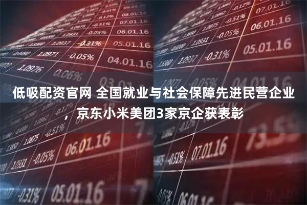 低吸配资官网 全国就业与社会保障先进民营企业，京东小米美团3家京企获表彰