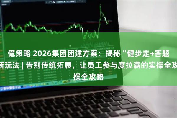 億策略 2026集团团建方案：揭秘“健步走+答题”新玩法 | 告别传统拓展，让员工参与度拉满的实操全攻略