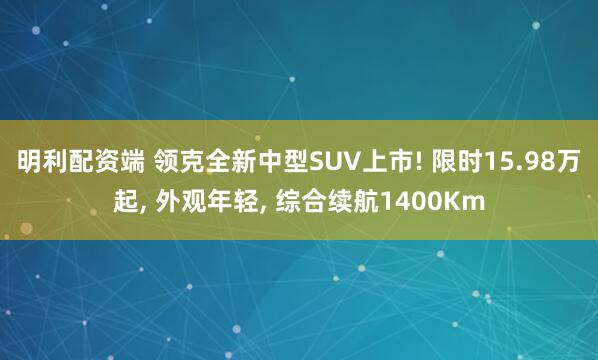 明利配资端 领克全新中型SUV上市! 限时15.98万起, 外观年轻, 综合续航1400Km