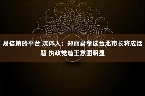 易倍策略平台 媒体人：郑丽君参选台北市长将成话题 执政党造王意图明显