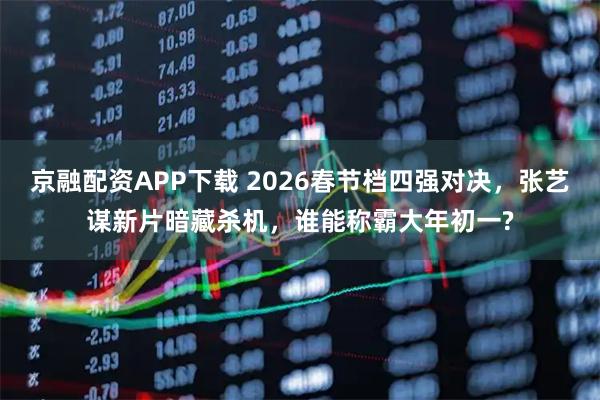 京融配资APP下载 2026春节档四强对决，张艺谋新片暗藏杀机，谁能称霸大年初一?
