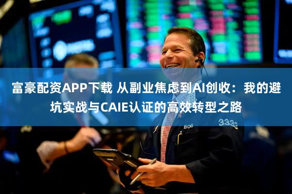 富豪配资APP下载 从副业焦虑到AI创收：我的避坑实战与CAIE认证的高效转型之路