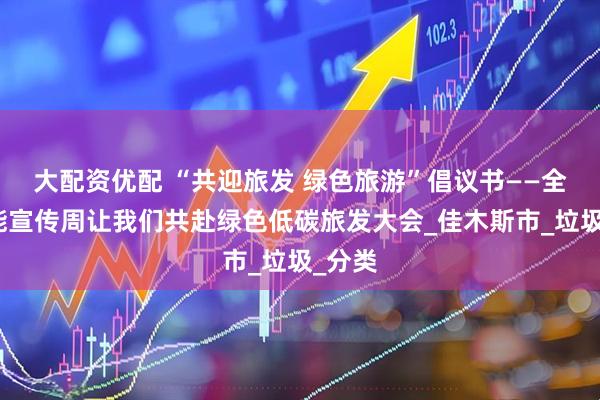 大配资优配 “共迎旅发 绿色旅游”倡议书——全国节能宣传周让我们共赴绿色低碳旅发大会_佳木斯市_垃圾_分类