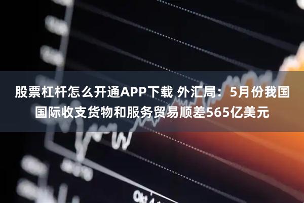 股票杠杆怎么开通APP下载 外汇局：5月份我国国际收支货物和服务贸易顺差565亿美元