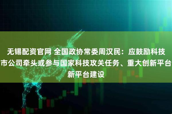 无锡配资官网 全国政协常委周汉民：应鼓励科技型上市公司牵头或参与国家科技攻关任务、重大创新平台建设