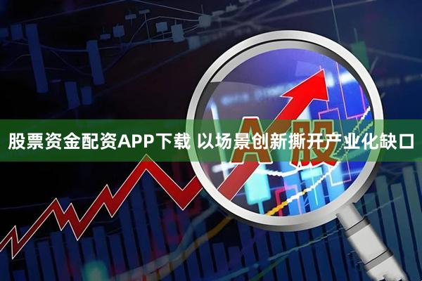 股票资金配资APP下载 以场景创新撕开产业化缺口
