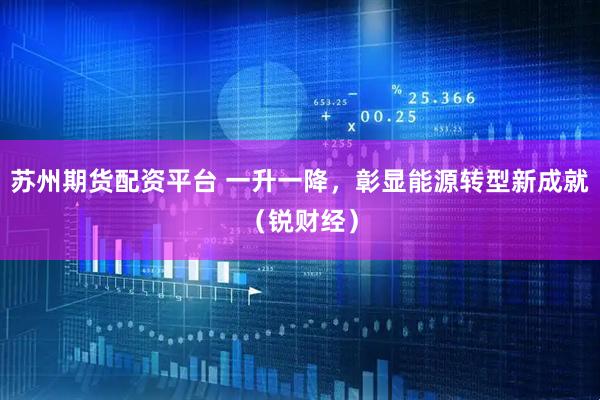 苏州期货配资平台 一升一降，彰显能源转型新成就（锐财经）