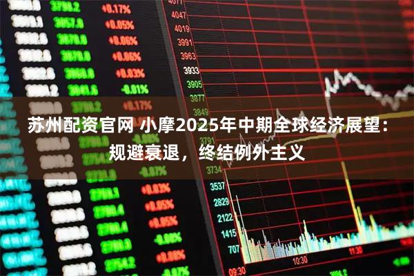 苏州配资官网 小摩2025年中期全球经济展望：规避衰退，终结例外主义