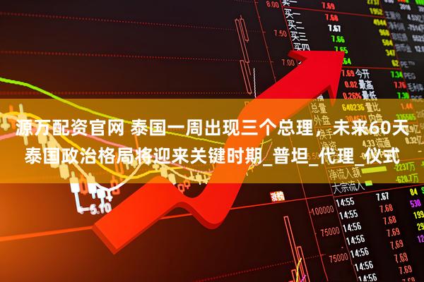 源万配资官网 泰国一周出现三个总理，未来60天泰国政治格局将迎来关键时期_普坦_代理_仪式