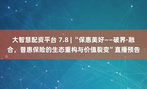大智慧配资平台 7.8 | “保惠美好——破界·融合，普惠保险的生态重构与价值裂变”直播预告