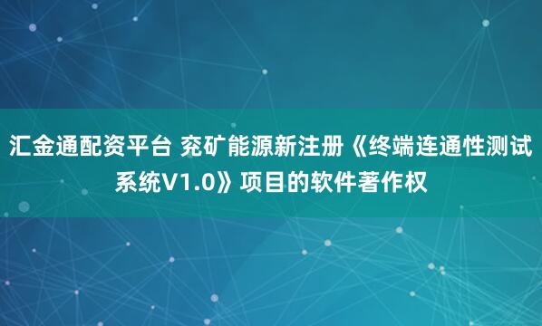 汇金通配资平台 兖矿能源新注册《终端连通性测试系统V1.0》项目的软件著作权