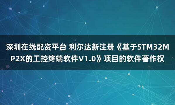 深圳在线配资平台 利尔达新注册《基于STM32MP2X的工控终端软件V1.0》项目的软件著作权