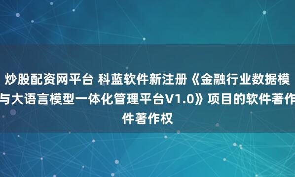炒股配资网平台 科蓝软件新注册《金融行业数据模型与大语言模型一体化管理平台V1.0》项目的软件著作权
