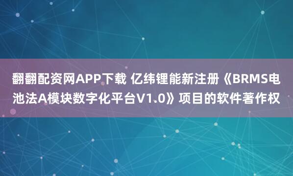 翻翻配资网APP下载 亿纬锂能新注册《BRMS电池法A模块数字化平台V1.0》项目的软件著作权