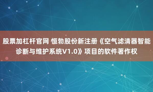 股票加杠杆官网 恒勃股份新注册《空气滤清器智能诊断与维护系统V1.0》项目的软件著作权