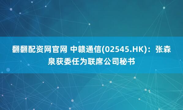 翻翻配资网官网 中赣通信(02545.HK)：张森泉获委任为联席公司秘书